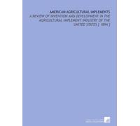 American Agricultural Implements: A Review of Invention and Development in the Agricultural Implement Industry of the United States [ 1894 ]