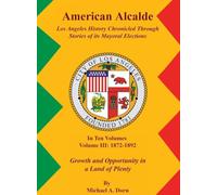 American Alcalde Los Angeles History Chronicled Through Stories of its Mayoral Elections: Volume III: 1872 - 1892 Growth and Opportunity in a Land of Plenty