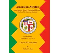 American Alcalde Los Angeles History Chronicled Through Stories of its Mayoral Elections: Volume VIII: 1961 - 1973 A New West Coast Capital