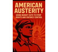 American Austerity: Using Budget Cuts to Strip Rights and Enforce Control: How the American Right Uses Budget Cuts to Dismantle Democracy, Privatize Power, and Silence Dissent