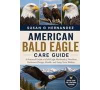 AMERICAN BALD EAGLE CARE GUIDE: A Practical Guide to Bald Eagle Husbandry, Nutrition, Enclosure Design, Health, and Long-Term Welfare