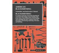 American Blacksmithing, Toolsmiths' and Steelworkers' Manual - It Comprises Particulars and Details Regarding: the Anvil, Tool Table, Sledge, Tongs, ... Hardening a Plowshare and Babbiting