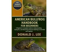 AMERICAN BULLFROG FOR BEGINNERS: A Beginner’s Complete Guide to Understanding, Caring for, and Observing American Bullfrogs in the Wild and Captivity.