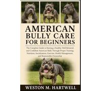 AMERICAN BULLY CARE FOR BEGINNERS: The Complete Guide to Raising a Healthy, Well-Behaved, and Confident American Bully Through Proper Training, ... Health Management, and Responsible Ownership