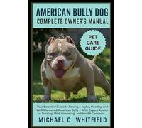 AMERICAN BULLY DOG COMPLETE OWNER’S MANUAL: Your Essential Guide to Raising a Joyful, Healthy, and Well-Mannered American Bully - With Expert Advice on Training, Diet, Grooming, and Health Concerns.