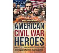 American Civil War Heroes: Forgotten Legends and Untold Stories of Bravery, Sacrifice, and Resilience