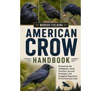 American Crow Handbook: Discovering The Intelligence, Social Structure, Survival Strategies, And Ecological Importance Of The American Crow