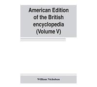 American edition of the British encyclopedia, or Dictionary of arts and sciences: comprising an accurate and popular view of the present improved state of human knowledge (Volume V)