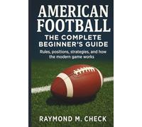 American Football: The Complete Beginner’s Guide: Rules, positions, strategies, and how the modern game works