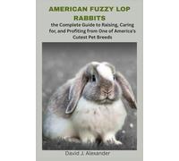AMERICAN FUZZY LOP RABBITS: the Complete Guide to Raising, Caring for, and Profiting from One of America’s Cutest Pet Breeds.