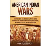 American Indian Wars: A Captivating Guide to a Series of Conflicts That Occurred in North America and How They Impacted Native American Tribes, ... the Sand Creek Massacre (Indigenous People)