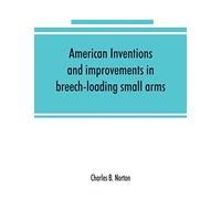 American inventions and improvements in breech-loading small arms, heavy ordnance, machine guns, magazine arms, fixed ammunition, pistols, ... of war, including a chapter on sporting arms