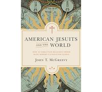 American Jesuits and the World: How an Embattled Religious Order Made Modern Catholicism Global