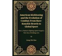 American Kickboxing and the Evolution of Combat: From Bare-Knuckle Brawls to Global Sport: How a Nation’s Fighting Spirit Forged a New Era of Striking Arts
