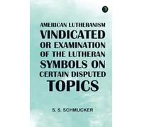 American Lutheranism Vindicated; or Examination of the Lutheran Symbols on Certain Disputed Topics