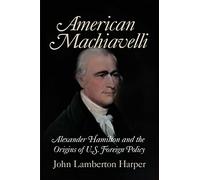 American Machiavelli: Alexander Hamilton and the Origins of U.S. Foreign Policy