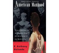 American Manhood: Transformations In Masculinity From The Revolution To The Modern Era