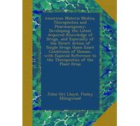 American Materia Medica, Therapeutics and Pharmacognosy: Developing the Latest Acquired Knowledge of Drugs, and Especially of the Direct Action of Single Drugs Upon Exact Conditions of Disease