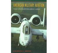 American Military Aviation in the 20th Century: The Indispensable Arm (Centennial of Flight Series)