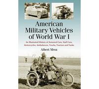 American Military Vehicles of World War I: An Illustrated History of Armored Cars, Staff Cars, Motorcycles, Ambulances, Trucks, Tractors and Tanks