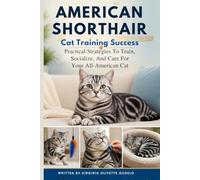 AMERICAN SHORTHAIR TRAINING SUCCESS: PRACTICAL STRATEGIES TO TRAIN, SOCIALIZE, AND CARE FOR YOUR ALL-AMERICAN CAT