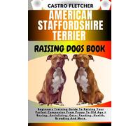 AMERICAN STAFFORDSHIRE TERRIER RAISING DOGS BOOK: Beginners Training Guide To Raising Your Perfect Companion From Puppy To Old Age + Buying, Socializing, Care, Feeding, Health, Breeding And More