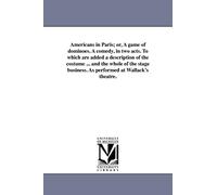 Americans in Paris; or, A game of dominoes. A comedy, in two acts. To which are added a description of the costume ... and the whole of the stage business. As performed at Wallack's theatre.