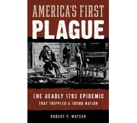 America's First Plague : The Deadly 1793 Epidemic that Crippled a Young Nation