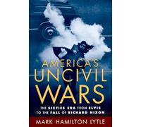 America's Uncivil Wars: The Sixties Era from Elvis to the Fall of Richard Nixon