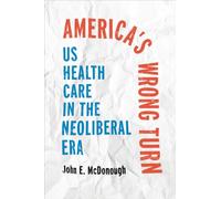 America's Wrong Turn : US Health Care in the Neoliberal Era