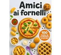 Amici ai Fornelli: Metti le mani in pasta con gli amici: 100 ricette per iniziare a cucinare con allegria e senza stress