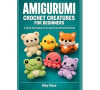 AMIGURUMI CROCHET CREATURES FOR BEGINNERS: A Step-by-Step Handbook on Yarn Selection and Stuffed Animal Stitching