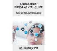 AMINO ACIDS FUNDAMENTAL GUIDE: Complete Information On Amino Acids, Benefits, Dietary Sources, Dosages, Instructions & More