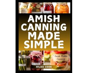 AMISH CANNING MADE SIMPLE: A Comprehensive Cookbook with Timeless Homestead Techniques for Naturally Preserving Fresh Harvests, Hearty Meals, and Seasonal Abundance