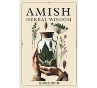 AMISH HERBAL WISDOM: Faith-Based Healing, Practical Remedies, and Safer Natural Care for Everyday Ailments