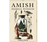 AMISH HERBAL WISDOM: Faith-Based Healing, Practical Remedies, and Safer Natural Care for Everyday Ailments