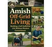 Amish Off-Grid Living; Building a Self-Sufficient Life Without Modern Conveniences: Live Simply and Sustainably with Amish Off-Grid Living