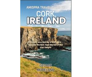 Amispra Travel Guide To CORK, IRELAND: Embark on a Journey of Discovery: Navigate the Best-Kept Secrets of This Irish Delight!