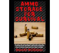 Ammo Storage For Survival: The Ultimate Step-By-Step Beginner's Guide On How To Safely Store Ammo For A Disaster Scenario and the Best Calibers To Stockpile