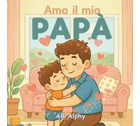 Amo il mio papà: Un dolce libro illustrato sull’amore, la sicurezza e la famiglia