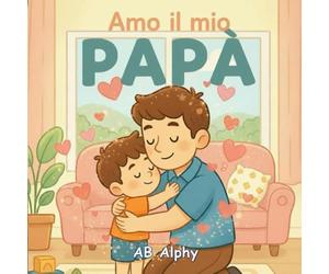 Amo il mio papà: Un dolce libro illustrato sull’amore, la sicurezza e la famiglia