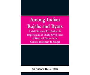 Among Indian Rajahs and Ryots: A Civil Servant's Recollections and Impressions of Thirty-seven Years of Works and Sport in the Central Provinces and Bengal