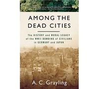 Among the Dead Cities: The History And Moral Legacy of the WWII Bombing of Civilians in Germany And Japan