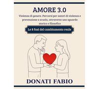 Amore 3.0 - Violenza di genere. Percorsi per autori di violenza e prevenzione a scuola, attraverso uno sguardo storico e filosofico: Le 8 fasi del cambiamento reale (testi per la scuola)