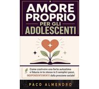 AMORE PROPRIO PER GLI ADOLESCENTI: Come costruire una forte autostima e fiducia in te stesso in 5 semplici passi, INDIPENDENTEMENTE dalla pressione sociale!
