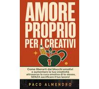 AMORE PROPRIO PER I CREATIVI: Come liberarti dai blocchi emotivi e aumentare la tua creatività attraverso la cura emotiva di te stesso, SENZA sacrificare il tuo lavoro!