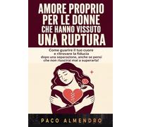 AMORE PROPRIO PER LE DONNE CHE HANNO VISSUTO UNA RUPTURA: Come guarire il tuo cuore e ritrovare la fiducia dopo una separazione, anche se pensi che non riuscirai mai a superarla!
