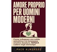 AMORE PROPRIO PER UOMINI MODERNI: Come sviluppare una solida autostima e un benessere emotivo duraturo, SENZA cadere negli stereotipi!