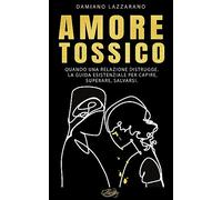 Amore Tossico: Quando una relazione distrugge. La guida esistenziale per capire, superare, salvarsi.