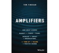 Amplifiers: How Great Leaders Magnify the Power of Teams, Increase the Impact of Organizations, and Turn Up the Volume on Positive Change